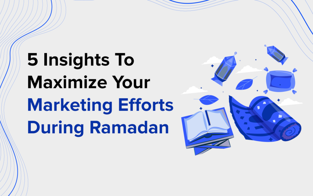 5 Insights To Maximize Your Marketing Efforts During Ramadan