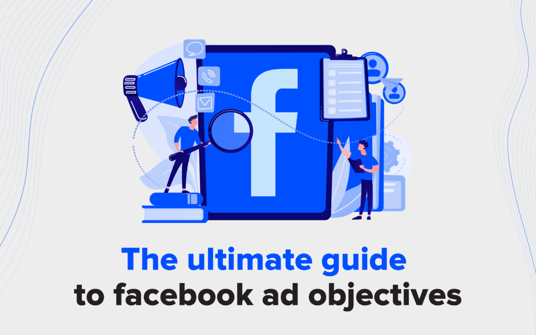 The Ultimate Guide To Facebook Ad Objectives
